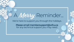 We’re here to support you through the holidays. Please email membersupport@wfcu.ca for any technical support you may need.
